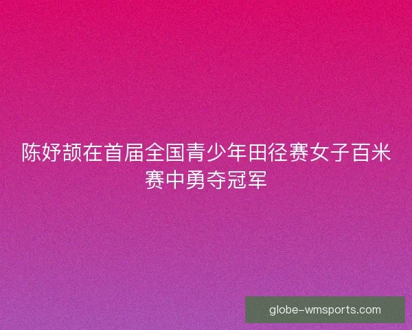 陈妤颉在首届全国青少年田径赛女子百米赛中勇夺冠军 陈妤颉在首届全国青少年田径赛女子百米赛中勇夺冠军