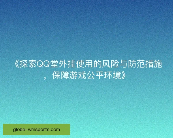 《探索QQ堂外挂使用的风险与防范措施，保障游戏公平环境》