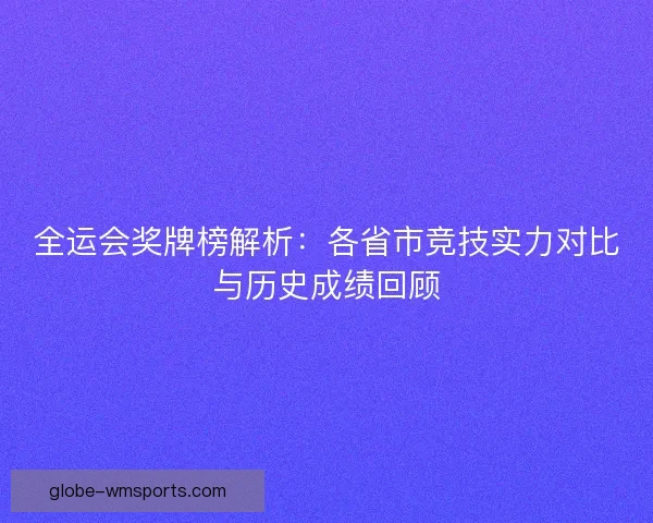 全运会奖牌榜解析：各省市竞技实力对比与历史成绩回顾