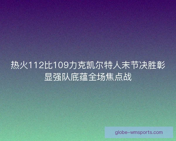 热火112比109力克凯尔特人末节决胜彰显强队底蕴全场焦点战