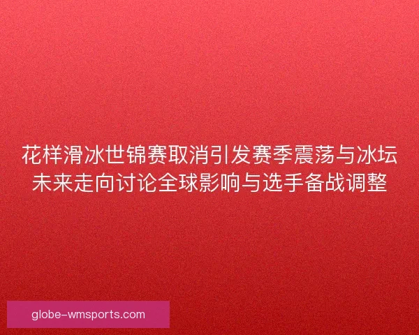 花样滑冰世锦赛取消引发赛季震荡与冰坛未来走向讨论全球影响与选手备战调整 花样滑冰世锦赛取消引发赛季震荡与冰坛未来走向讨论全球影响与选手备战调整