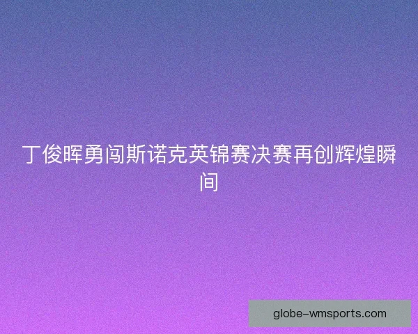 丁俊晖勇闯斯诺克英锦赛决赛再创辉煌瞬间 丁俊晖勇闯斯诺克英锦赛决赛再创辉煌瞬间