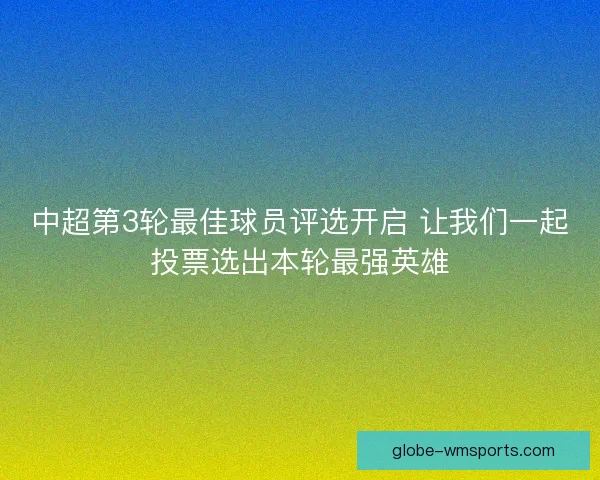 中超第3轮最佳球员评选开启 让我们一起投票选出本轮最强英雄