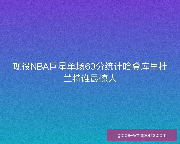 现役NBA巨星单场60分统计哈登库里杜兰特谁最惊人