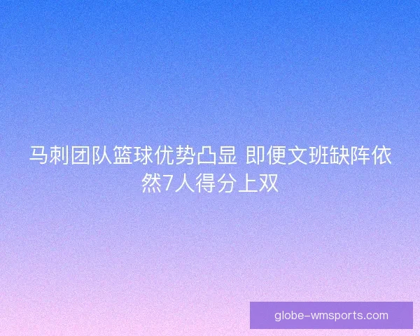 马刺团队篮球优势凸显 即便文班缺阵依然7人得分上双 马刺团队篮球优势凸显 即便文班缺阵依然7人得分上双