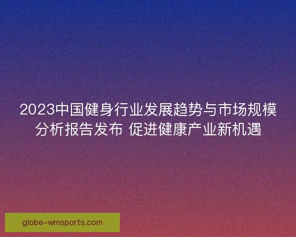 2023中国健身行业发展趋势与市场规模分析报告发布 促进健康产业新机遇