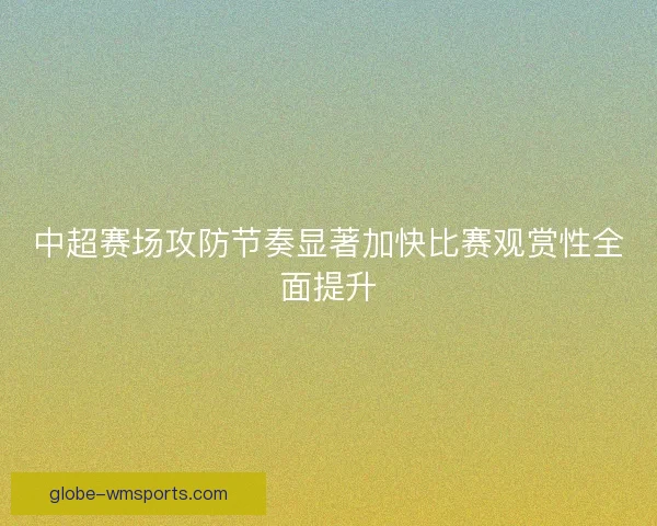 中超赛场攻防节奏显著加快比赛观赏性全面提升