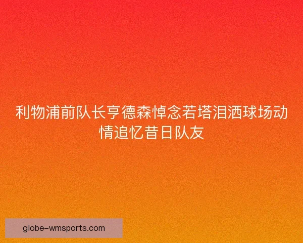 利物浦前队长亨德森悼念若塔泪洒球场动情追忆昔日队友