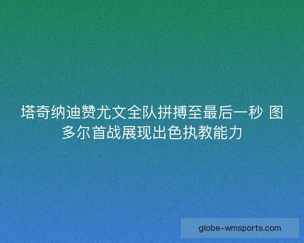塔奇纳迪赞尤文全队拼搏至最后一秒 图多尔首战展现出色执教能力