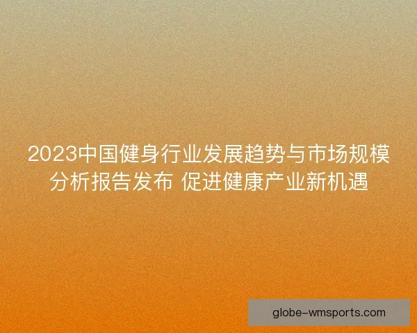 2023中国健身行业发展趋势与市场规模分析报告发布 促进健康产业新机遇