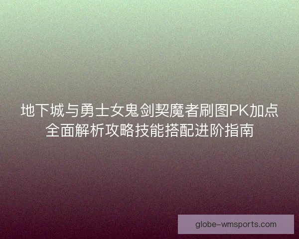 地下城与勇士女鬼剑契魔者刷图PK加点全面解析攻略技能搭配进阶指南 地下城与勇士女鬼剑契魔者刷图PK加点全面解析攻略技能搭配进阶指南